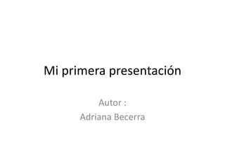Mi primera presentación

          Autor :
      Adriana Becerra
 