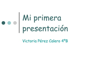 Mi primera presentación Victoria Pérez Calero 4ºB 