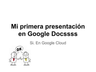 Mi primera presentación
en Google Docssss
Si. En Google Cloud
 