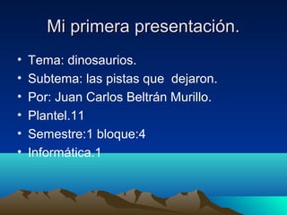 Mi primera presentación.
•
•
•
•
•
•

Tema: dinosaurios.
Subtema: las pistas que dejaron.
Por: Juan Carlos Beltrán Murillo.
Plantel.11
Semestre:1 bloque:4
Informática.1

 