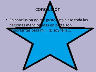 conclusión
• En conclusión no me gusto esta clase toda las
  personas mencionadas en parte son
  importantes para mi .. :D soy feliz …
 