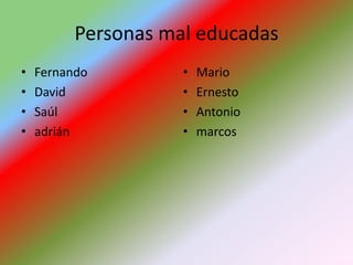 Personas mal educadas
•   Fernando         •   Mario
•   David            •   Ernesto
•   Saúl             •   Antonio
•   adrián           •   marcos
 