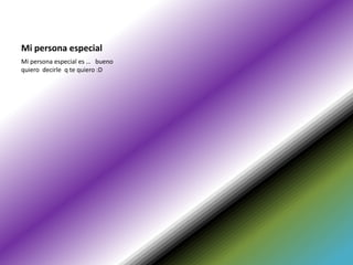 Mi persona especial
Mi persona especial es … bueno
quiero decirle q te quiero :D
 