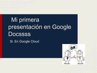 Mi primera
presentación en Google
Docssss
Si. En Google Cloud
 
