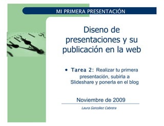 [object Object],Noviembre de 2009 Laura González Cabrera Diseno de presentaciones y su publicación en la web MI PRIMERA PRESENTACIÓN 