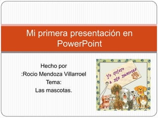 Mi primera presentación en
        PowerPoint

       Hecho por
:Rocio Mendoza Villarroel
         Tema:
     Las mascotas.
 