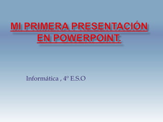 Mi primera presentación en PowerPoint. Informática , 4º E.S.O 
