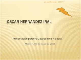 Presentación personal, académica y laboral  Medellín, 09 de marzo de 2011 23/03/11 por oscar hernandez 
