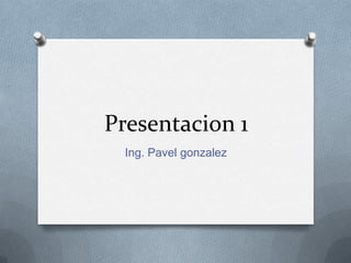Presentacion 1
  Ing. Pavel gonzalez
 