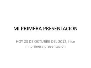 MI PRIMERA PRESENTACION

HOY 23 DE OCTUBRE DEL 2012, hice
     mi primera presentación
 