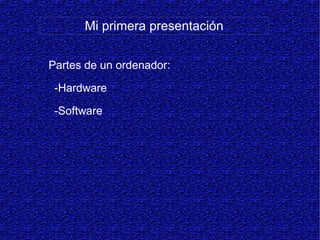 Mi primera presentación
Partes de un ordenador:
-Hardware
-Software
 