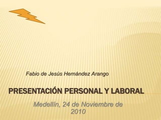 PRESENTACIÓN PERSONAL Y LABORAL
Fabio de Jesús Hernández Arango
Medellín, 24 de Noviembre de
2010
 