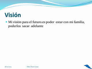 Visión
 Mi visión para el futuro.es poder estar con mi familia,
poderlos sacar adelante
5Elkin Dario Casas28/01/2015
 