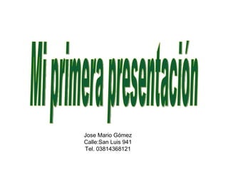 Mi primera presentación Jose Mario Gómez Calle:San Luis 941 Tel. 03814368121 