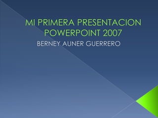 MI PRIMERA PRESENTACION POWERPOINT 2007 BERNEY AUNER GUERRERO 