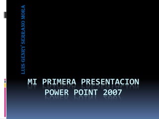 LUIS GENRY SERRANO MORA




                          MI PRIMERA PRESENTACION
                              POWER POINT 2007
 