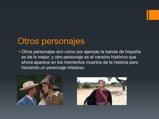 Otros personajes
 Otros personajes son como por ejemplo la banda de hispaña
  es de lo mejor, y otro personaje es el cansino histórico que
  ahora aparece en los momentos muertos de la historia pero
  haciendo un personaje miedoso.
 