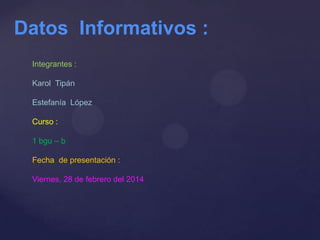 Datos Informativos :
Integrantes :
Karol Tipán
Estefanía López
Curso :
1 bgu – b
Fecha de presentación :
Viernes, 28 de febrero del 2014
 