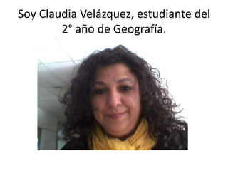 Soy Claudia Velázquez, estudiante del
2° año de Geografía.

 