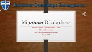 Mi primer Día de clases
Nombre: Damián Tadeo Hernández Cedillo
Materia: Informática
Profa.: Herminia Beatriz Pérez Reyes
Grupo 5012
 