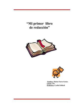 “Mi primer libro
 de redacción”




            Nombre: Matías Fierro Farias
            Curso: 3ºB
            Profesora: Cecilia Peillard
 