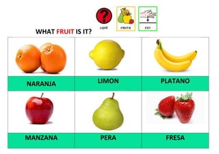 WHAT FRUIT IS IT?
NARANJA LIMON PLATANO
MANZANA PERA FRESA
 