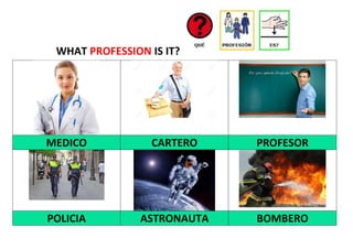 WHAT PROFESSION IS IT?
MEDICO CARTERO PROFESOR
POLICIA ASTRONAUTA BOMBERO
 