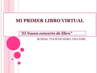 MI PRIMER LIBRO VIRTUAL
 
    "El Nuevo concerto de libro"
SUSDAL YULIETH NEIRA VILLAMIL
 
