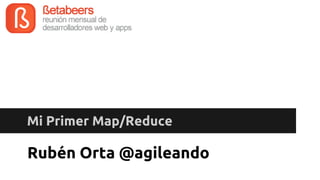 Mi Primer Map/Reduce

Rubén Orta @agileando

 