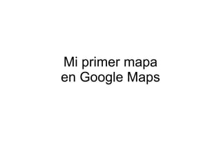 Mi primer mapa
en Google Maps
 
