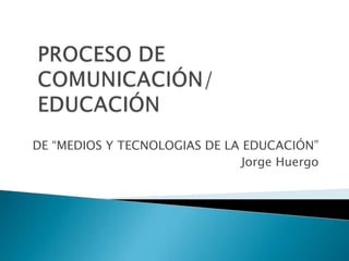  DE “MEDIOS Y TECNOLOGIAS DE LA EDUCACIÓN” Jorge Huergo PROCESO DE          COMUNICACIÓN/EDUCACIÓN 