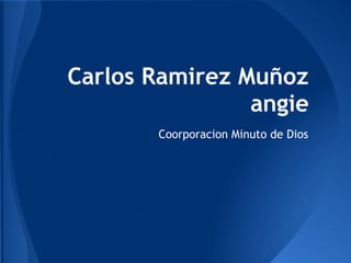 Carlos Ramirez Muñoz
angie
Coorporacion Minuto de Dios
 