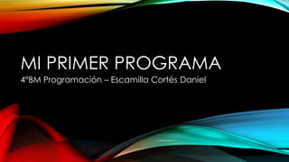 MI PRIMER PROGRAMA
4°BM Programación – Escamilla Cortés Daniel
 