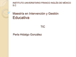 INSTITUTO UNIVERSITARIO FRANCO INGLÉS DE MÉXICO
S.C

Maestría en Intervención y Gestión

Educativa
TIC
Perla Hidalgo González

 
