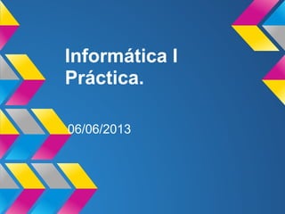 Informática I
Práctica.
06/06/2013
 