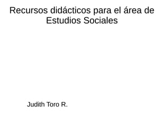 Recursos didácticos para el área de
        Estudios Sociales




    Judith Toro R.
 