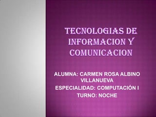 ALUMNA: CARMEN ROSA ALBINO
        VILLANUEVA
ESPECIALIDAD: COMPUTACIÓN I
       TURNO: NOCHE
 