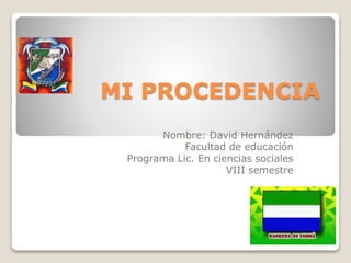 MI PROCEDENCIA
Nombre: David Hernández
Facultad de educación
Programa Lic. En ciencias sociales
VIII semestre
 