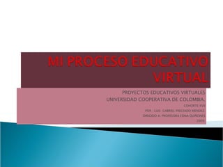 PROYECTOS EDUCATIVOS VIRTUALES UNIVERSIDAD COOPERATIVA DE COLOMBIA. COHORTE XVII POR : LUIS  GABRIEL PRECIADO MENDEZ. DIRIGIDO A: PROFESORA EDNA QUIÑONES 2009. 