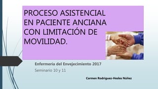 PROCESO ASISTENCIAL
EN PACIENTE ANCIANA
CON LIMITACIÓN DE
MOVILIDAD.
Enfermería del Envejecimiento 2017
Seminario 10 y 11
Carmen Rodríguez-Hesles Núñez
 