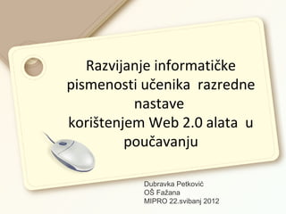 Razvijanje informatičke
pismenosti učenika razredne
          nastave
korištenjem Web 2.0 alata u
         poučavanju

           Dubravka Petković
           OŠ Fažana
           MIPRO 22.svibanj 2012
 
