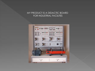 MY PRODUCT IS A DIDACTIC BOARD
FOR INDUSTRIAL FACILITES
 