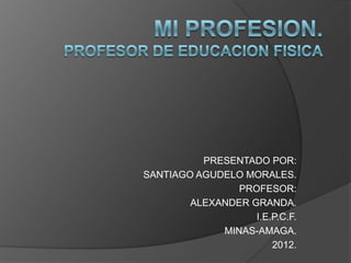 PRESENTADO POR:
SANTIAGO AGUDELO MORALES.
                PROFESOR:
        ALEXANDER GRANDA.
                   I.E.P.C.F.
             MINAS-AMAGA.
                       2012.
 