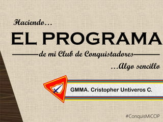 EL PROGRAMA
de mi Club de Conquistadores
Haciendo…
GMMA. Cristopher Untiveros C.
…Algo sencillo
#ConquisMiCOP
 