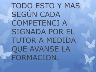 TODO ESTO Y MAS 
SEGÚN CADA 
COMPETENCI A 
SIGNADA POR EL 
TUTOR A MEDIDA 
QUE AVANSE LA 
FORMACION. 
 