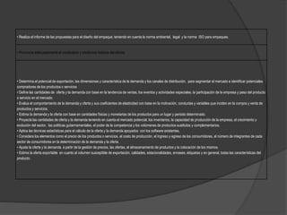 • Realiza el informe de las propuestas para el diseño del empaque, teniendo en cuenta la norma ambiental, legal y la norma ISO para empaques.
• Pronuncia adecuadamente el vocabulario y modismos básicos del idioma
• Determina el potencial de exportación, las dimensiones y característica de la demanda y los canales de distribución, para segmentar el mercado e identificar potenciales
compradores de los productos o servicios
• Define las cantidades de oferta y la demanda con base en la tendencia de ventas, los eventos y actividades especiales, la participación de la empresa y peso del producto
o servicio en el mercado.
• Evalua el comportamiento de la demanda y oferta y sus coeficientes de elasticidad con base en la motivación, conductas y variables que inciden en la compra y venta de
productos y servicios.
• Estima la demanda y la oferta con base en cantidades físicas y monetarias de los productos para un lugar y periodo determinado.
• Proyecta las cantidades de oferta y la demanda teniendo en cuenta el mercado potencial, los inventarios, la capacidad de producción de la empresa, el crecimiento y
evolución del sector, las políticas gubernamentales, el poder de la competencia y los volúmenes de productos sustitutos y complementarios.
• Aplica las técnicas estadísticas para el cálculo de la oferta y la demanda apoyados con los software existentes.
• Considera los elementos como el precio de los productos o servicios, el costo de producción, el ingreso y egreso de los consumidores, el número de integrantes de cada
sector de consumidores en la determinación de la demanda y la oferta.
• Ajusta la oferta y la demanda a partir de la gestión de precios, las ofertas, el almacenamiento de productos y la colocación de los mismos.
• Estima la oferta exportable en cuanto al volumen susceptible de exportación, calidades, estacionalidades, envases, etiquetas y en general, todas las características del
producto.
 