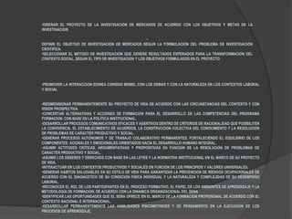 •DISEÑAR EL PROYECTO DE LA INVESTIGACIÓN DE MERCADOS DE ACUERDO CON LOS OBJETIVOS Y METAS DE LA
INVESTIGACIÓN.
•
DEFINIR EL OBJETIVO DE INVESTIGACIÓN DE MERCADOS SEGÚN LA FORMULACIÓN DEL PROBLEMA DE INVESTIGACIÓN
CIENTÍFICA.
•SELECCIONAR EL MÉTODO DE INVESTIGACIÓN QUE GENERE RESULTADOS ESPERADOS PARA LA TRANSFORMACIÓN DEL
CONTEXTO SOCIAL, SEGÚN EL TIPO DE INVESTIGACIÓN Y LOS OBJETIVOS FORMULADOS EN EL PROYECTO
•PROMOVER LA INTERACCIÓN IDÓNEA CONSIGO MISMO, CON LOS DEMÁS Y CON LA NATURALEZA EN LOS CONTEXTOS LABORAL
Y SOCIAL
•REDIMENSIONAR PERMANENTEMENTE SU PROYECTO DE VIDA DE ACUERDO CON LAS CIRCUNSTANCIAS DEL CONTEXTO Y CON
VISIÓN PROSPECTIVA.
•CONCERTAR ALTERNATIVAS Y ACCIONES DE FORMACIÓN PARA EL DESARROLLO DE LAS COMPETENCIAS DEL PROGRAMA
FORMACIÓN, CON BASE EN LA POLÍTICA INSTITUCIONAL.
•DESARROLLAR PROCESOS COMUNICATIVOS EFICACES Y ASERTIVOS DENTRO DE CRITERIOS DE RACIONALIDAD QUE POSIBILITEN
LA CONVIVENCIA, EL ESTABLECIMIENTO DE ACUERDOS, LA CONSTRUCCIÓN COLECTIVA DEL CONOCIMIENTO Y LA RESOLUCIÓN
DE PROBLEMAS DE CARÁCTER PRODUCTIVO Y SOCIAL.
•GENERAR PROCESOS AUTÓNOMOS Y DE TRABAJO COLABORATIVO PERMANENTES, FORTALECIENDO EL EQUILIBRIO DE LOS
COMPONENTES ACIONALES Y EMOCIONALES ORIENTADOS HACIA EL DESARROLLO HUMANO INTEGRAL.
•ASUMIR ACTITUDES CRÍTICAS, ARGUMENTATIVAS Y PROPOSITIVAS EN FUNCIÓN DE LA RESOLUCIÓN DE PROBLEMAS DE
CARÁCTER PRODUCTIVO Y SOCIAL.
•ASUMIR LOS DEBERES Y DERECHOS CON BASE EN LAS LEYES Y LA NORMATIVA INSTITUCIONAL EN EL MARCO DE SU PROYECTO
DE VIDA.
•INTERACTUAR EN LOS CONTEXTOS PRODUCTIVOS Y SOCIALES EN FUNCIÓN DE LOS PRINCIPIOS Y VALORES UNIVERSALES.
•GENERAR HÁBITOS SALUDABLES EN SU ESTILO DE VIDA PARA GARANTIZAR LA PREVENCIÓN DE RIESGOS OCUPACIONALES DE
ACUERDO CON EL DIAGNÓSTICO DE SU CONDICIÓN FÍSICA INDIVIDUAL Y LA NATURALEZA Y COMPLEJIDAD DE SU DESEMPEÑO
LABORAL.
•RECONOCER EL ROL DE LOS PARTICIPANTES EN EL PROCESO FORMATIVO, EL PAPEL DE LOS AMBIENTES DE APRENDIZAJE Y LA
METODOLOGÍA DE FORMACIÓN, DE ACUERDO CON LA DINÁMICA ORGANIZACIONAL DEL SENA
•IDENTIFICAR LAS OPORTUNIDADES QUE EL SENA OFRECE EN EL MARCO DE LA FORMACIÓN PROFESIONAL DE ACUERDO CON EL
CONTEXTO NACIONAL E INTERNACIONAL.
•DESARROLLAR PERMANENTEMENTE LAS HABILIDADES PSICOMOTRICES Y DE PENSAMIENTO EN LA EJECUCIÓN DE LOS
PROCESOS DE APRENDIZAJE.
 