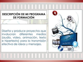 DESCRIPCIÓN DE MI PROGRAMA
DE FORMACIÓN
Diseña y produce proyectos que
involucran diferentes medios
(audio, video, animación, texto
e hipertexto) para la transmisión
efectiva de ideas y mensajes.
 