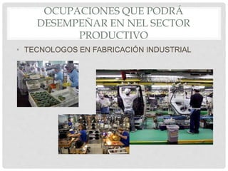 OCUPACIONES QUE PODRÁ
DESEMPEÑAR EN NEL SECTOR
PRODUCTIVO
• TECNOLOGOS EN FABRICACIÓN INDUSTRIAL
 