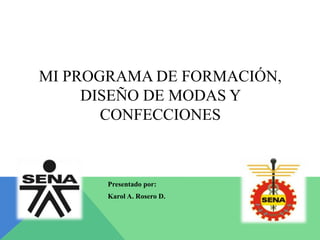 MI PROGRAMA DE FORMACIÓN,
DISEÑO DE MODAS Y
CONFECCIONES
Presentado por:
Karol A. Rosero D.
 